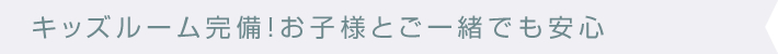 キッズルーム完備！お子様とご一緒でも安心